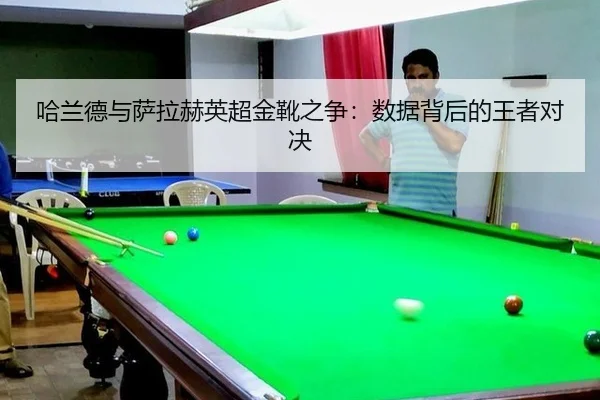 哈兰德与萨拉赫英超金靴之争：数据背后的王者对决